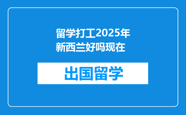 留学打工2025年新西兰好吗现在