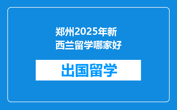 郑州2025年新西兰留学哪家好