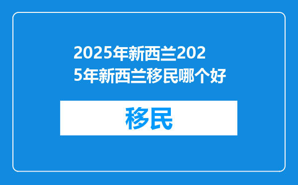 2025年新西兰2025年新西兰移民哪个好