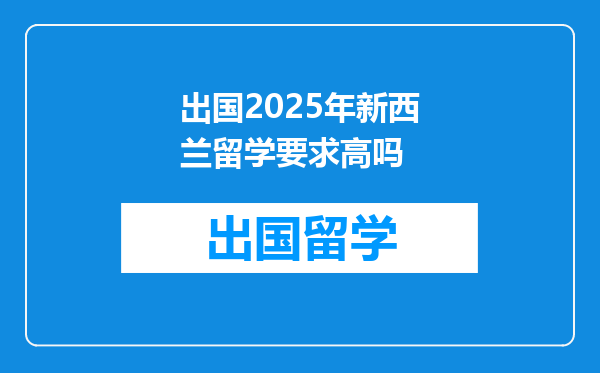 出国2025年新西兰留学要求高吗
