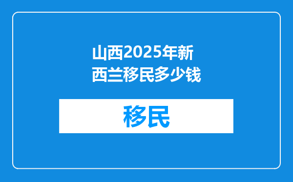 山西2025年新西兰移民多少钱