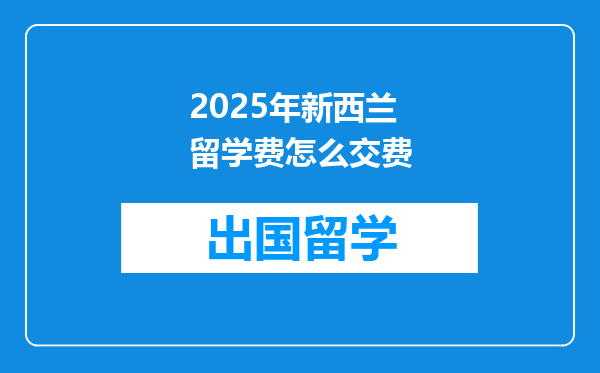 2025年新西兰留学费怎么交费
