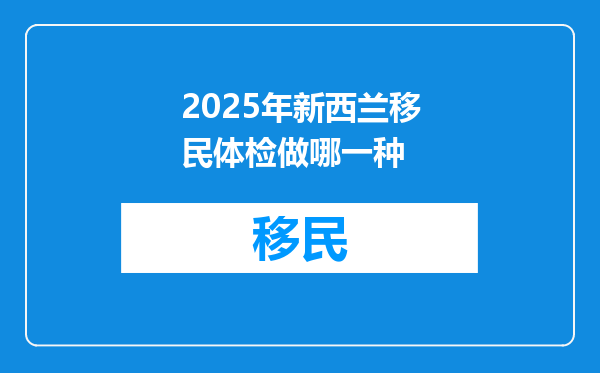 2025年新西兰移民体检做哪一种