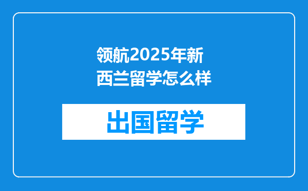 领航2025年新西兰留学怎么样