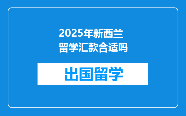 2025年新西兰留学汇款合适吗