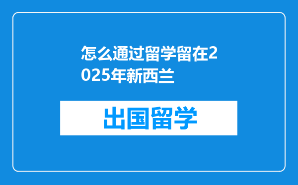 怎么通过留学留在2025年新西兰