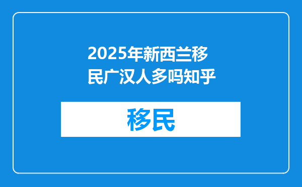 2025年新西兰移民广汉人多吗知乎