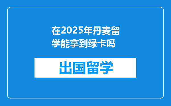 在2025年丹麦留学能拿到绿卡吗