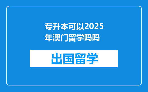 专升本可以2025年澳门留学吗吗