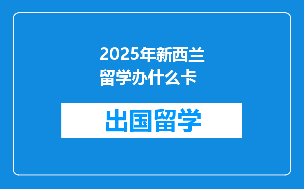 2025年新西兰留学办什么卡