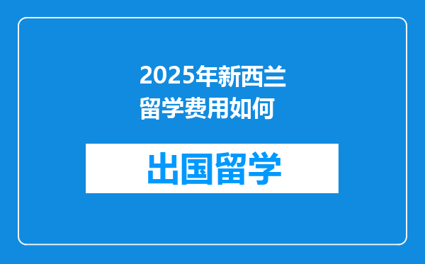 2025年新西兰留学费用如何