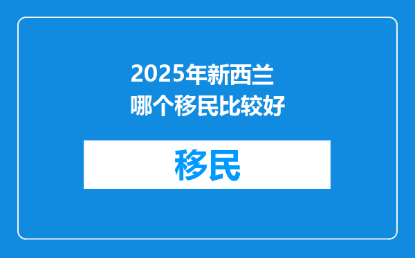 2025年新西兰哪个移民比较好