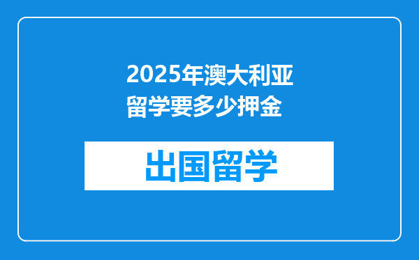 2025年澳大利亚留学要多少押金