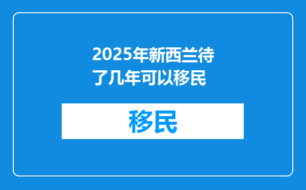 2025年新西兰待了几年可以移民