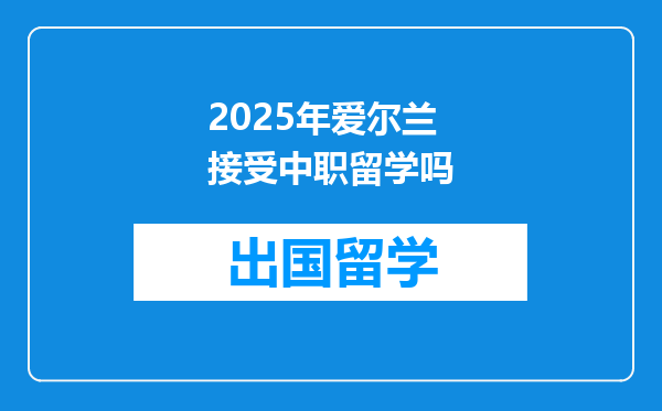2025年爱尔兰接受中职留学吗