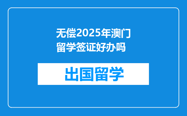 无偿2025年澳门留学签证好办吗