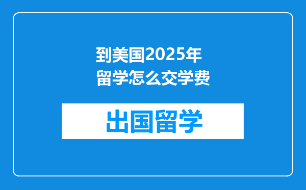 到美国2025年留学怎么交学费