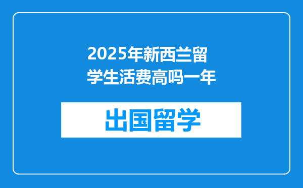 2025年新西兰留学生活费高吗一年