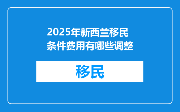 2025年新西兰移民条件费用有哪些调整