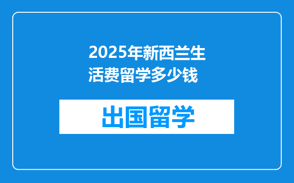 2025年新西兰生活费留学多少钱