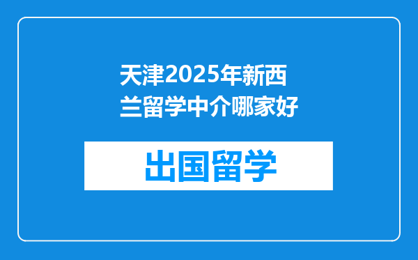 天津2025年新西兰留学中介哪家好