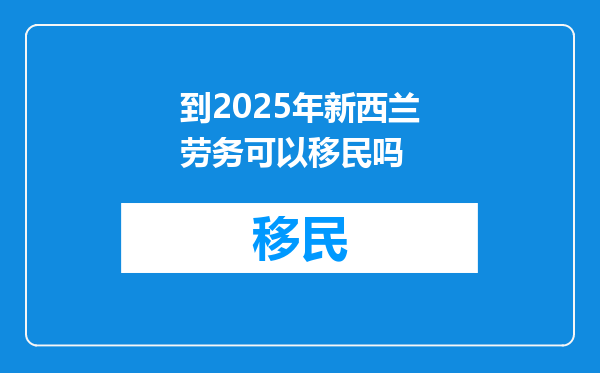 到2025年新西兰劳务可以移民吗