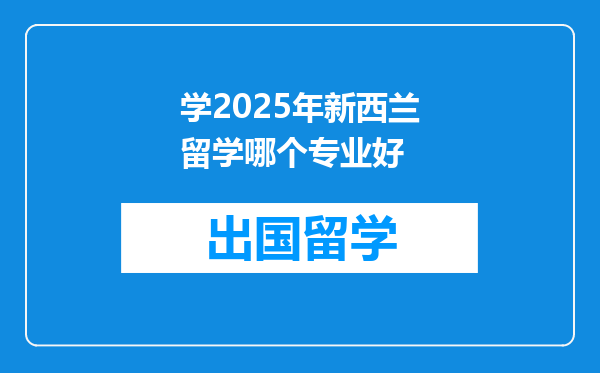 学2025年新西兰留学哪个专业好