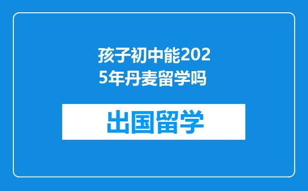 孩子初中能2025年丹麦留学吗