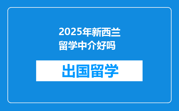 2025年新西兰留学中介好吗