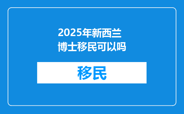 2025年新西兰博士移民可以吗