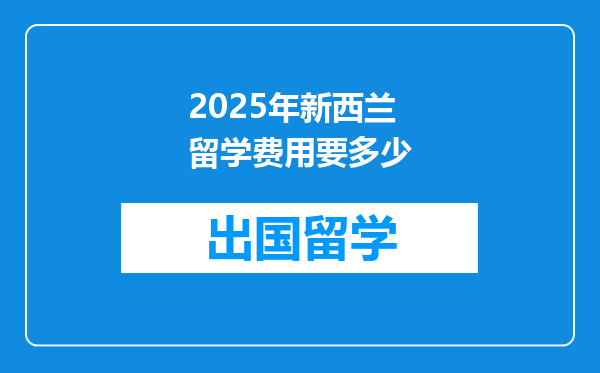 2025年新西兰留学费用要多少