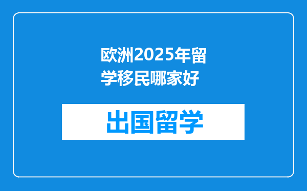 欧洲2025年留学移民哪家好