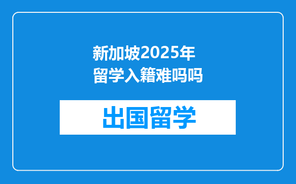 新加坡2025年留学入籍难吗吗