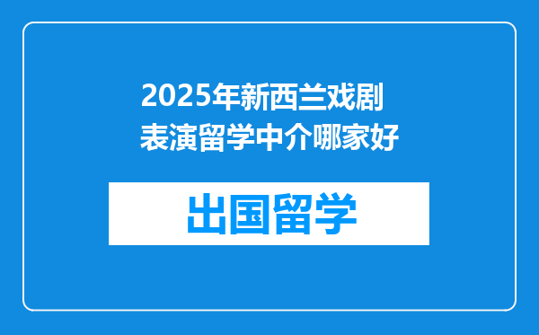 2025年新西兰戏剧表演留学中介哪家好
