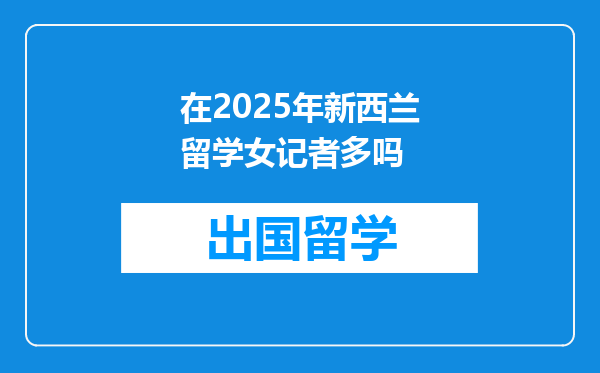 在2025年新西兰留学女记者多吗
