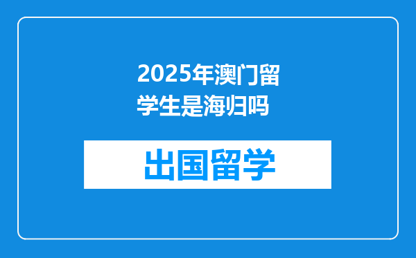 2025年澳门留学生是海归吗