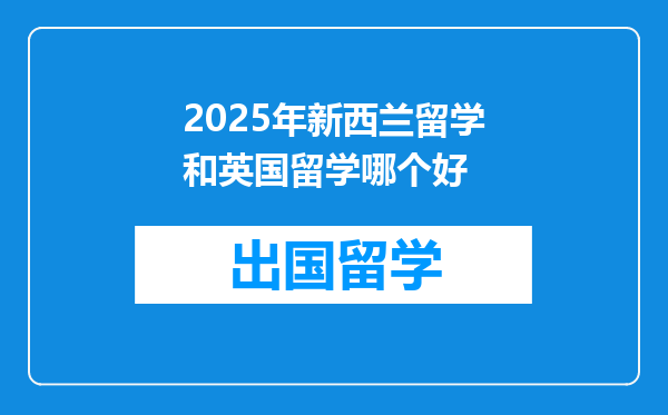 2025年新西兰留学和英国留学哪个好