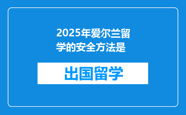 2025年爱尔兰留学的安全方法是