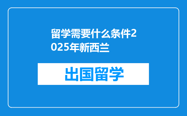留学需要什么条件2025年新西兰