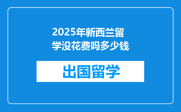 2025年新西兰留学没花费吗多少钱