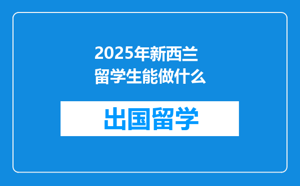 2025年新西兰留学生能做什么