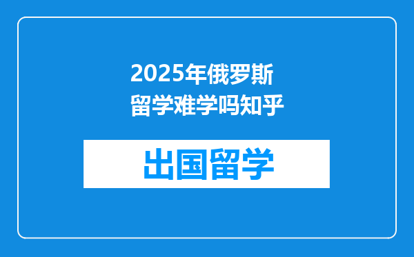 2025年俄罗斯留学难学吗知乎
