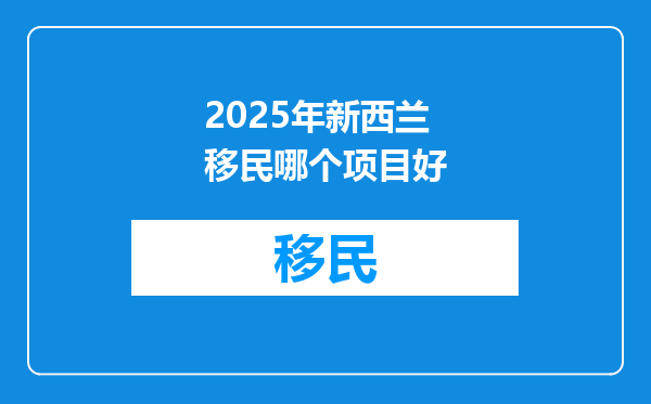 2025年新西兰移民哪个项目好