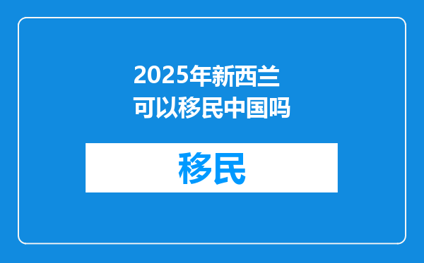 2025年新西兰可以移民中国吗