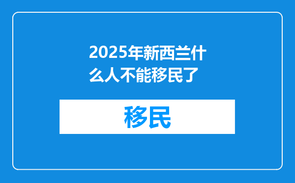 2025年新西兰什么人不能移民了