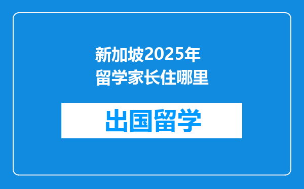 新加坡2025年留学家长住哪里