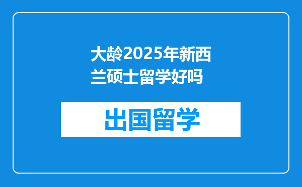 大龄2025年新西兰硕士留学好吗