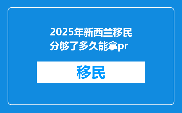 2025年新西兰移民分够了多久能拿pr
