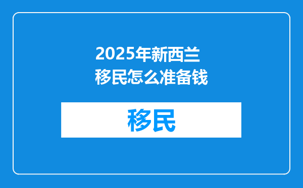 2025年新西兰移民怎么准备钱
