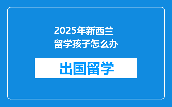2025年新西兰留学孩子怎么办